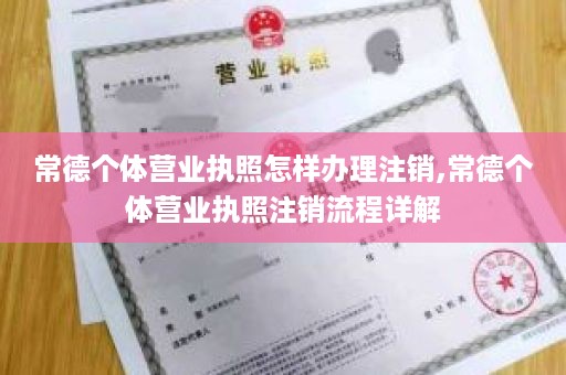 常德个体营业执照怎样办理注销,常德个体营业执照注销流程详解