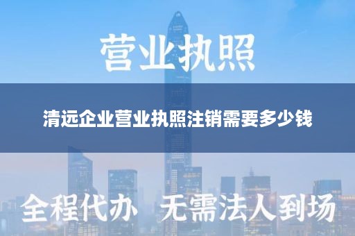 清远企业营业执照注销需要多少钱