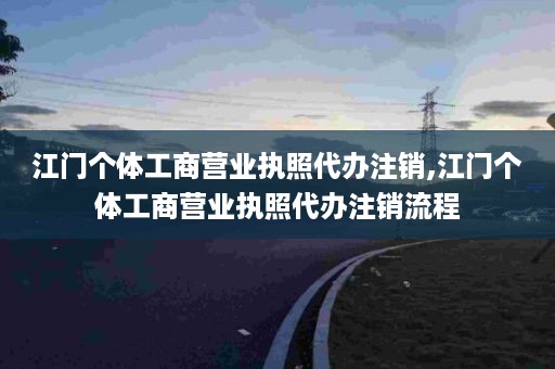 江门个体工商营业执照代办注销,江门个体工商营业执照代办注销流程