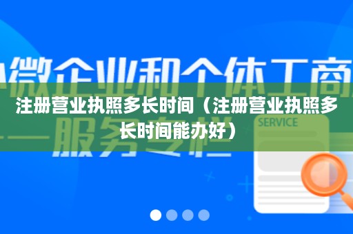 注册营业执照多长时间（注册营业执照多长时间能办好）