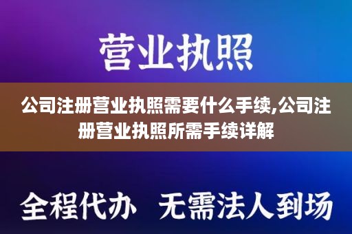 公司注册营业执照需要什么手续,公司注册营业执照所需手续详解