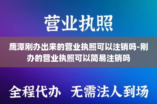 鹰潭刚办出来的营业执照可以注销吗-刚办的营业执照可以简易注销吗