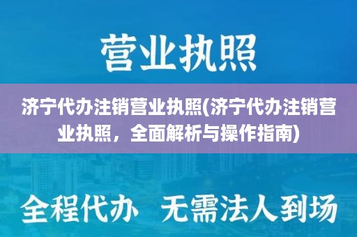 济宁代办注销营业执照(济宁代办注销营业执照，全面解析与操作指南)
