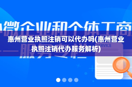 惠州营业执照注销可以代办吗(惠州营业执照注销代办服务解析)