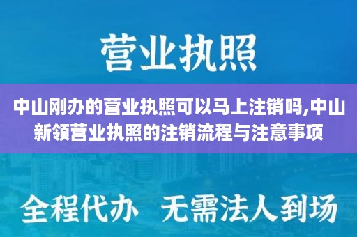 中山刚办的营业执照可以马上注销吗,中山新领营业执照的注销流程与注意事项