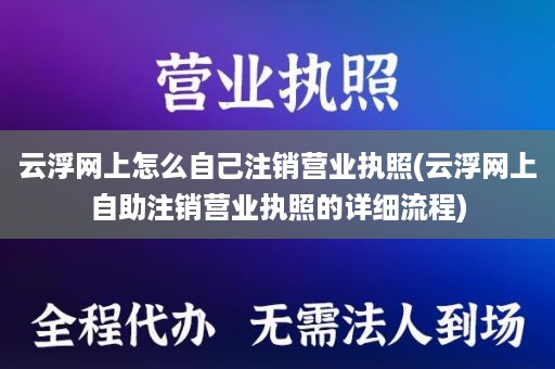 云浮网上怎么自己注销营业执照(云浮网上自助注销营业执照的详细流程)