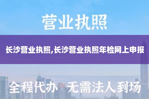 长沙营业执照,长沙营业执照年检网上申报