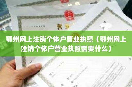 鄂州网上注销个体户营业执照（鄂州网上注销个体户营业执照需要什么）