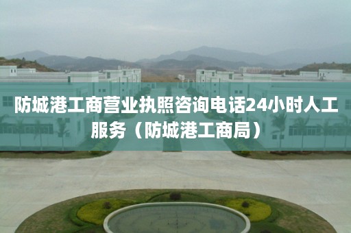 防城港工商营业执照咨询电话24小时人工服务（防城港工商局）