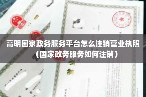 高明国家政务服务平台怎么注销营业执照（国家政务服务如何注销）