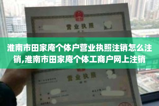 淮南市田家庵个体户营业执照注销怎么注销,淮南市田家庵个体工商户网上注销