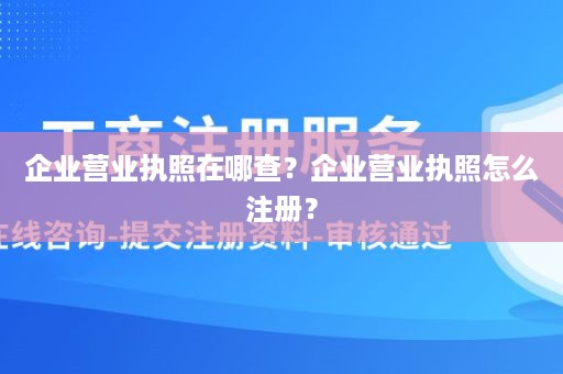 企业营业执照在哪查？企业营业执照怎么注册？