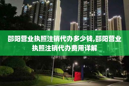 邵阳营业执照注销代办多少钱,邵阳营业执照注销代办费用详解