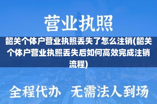 韶关个体户营业执照丢失了怎么注销(韶关个体户营业执照丢失后如何高效完成注销流程)