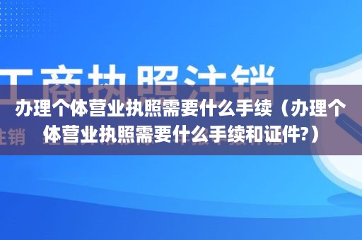 办理个体营业执照需要什么手续（办理个体营业执照需要什么手续和证件?）