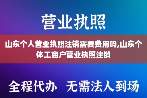 山东个人营业执照注销需要费用吗,山东个体工商户营业执照注销