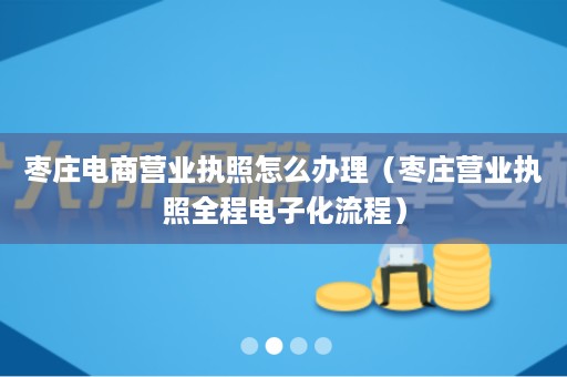 枣庄电商营业执照怎么办理（枣庄营业执照全程电子化流程）
