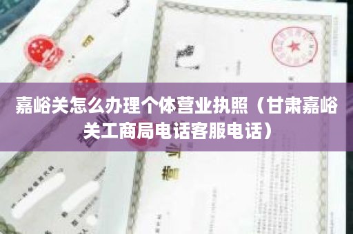 嘉峪关怎么办理个体营业执照（甘肃嘉峪关工商局电话客服电话）