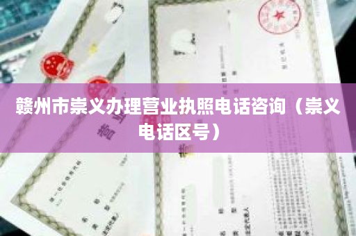 赣州市崇义办理营业执照电话咨询（崇义电话区号）