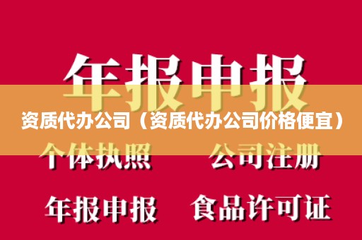 资质代办公司（资质代办公司价格便宜）