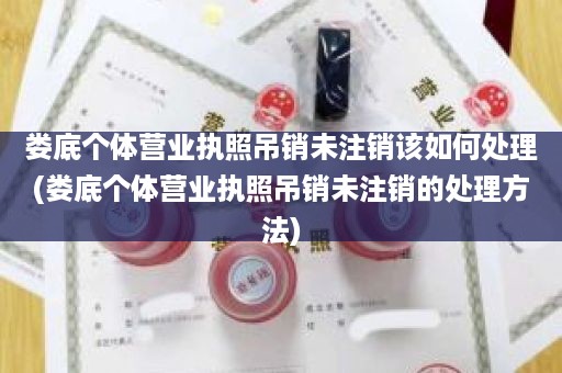 娄底个体营业执照吊销未注销该如何处理(娄底个体营业执照吊销未注销的处理方法)