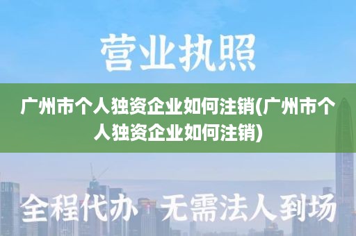 广州市个人独资企业如何注销(广州市个人独资企业如何注销)