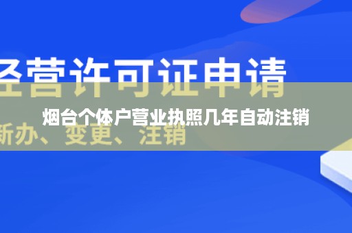 烟台个体户营业执照几年自动注销