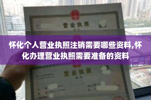 怀化个人营业执照注销需要哪些资料,怀化办理营业执照需要准备的资料