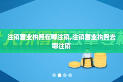 注销营业执照在哪注销,注销营业执照去哪注销