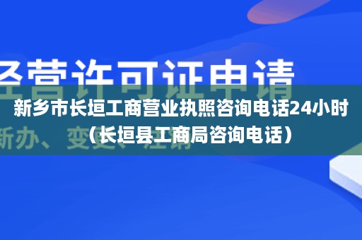 新乡市长垣工商营业执照咨询电话24小时（长垣县工商局咨询电话）