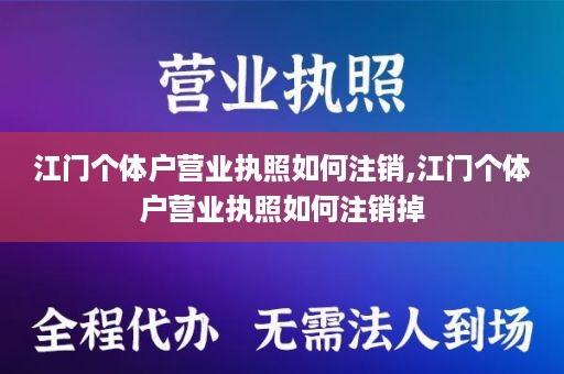 江门个体户营业执照如何注销,江门个体户营业执照如何注销掉