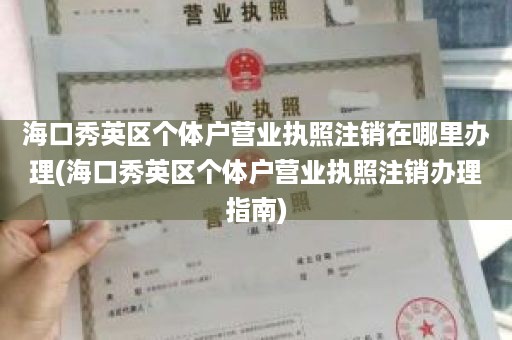 海口秀英区个体户营业执照注销在哪里办理(海口秀英区个体户营业执照注销办理指南)