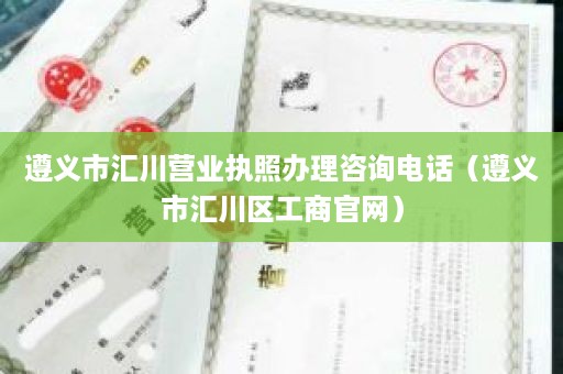 遵义市汇川营业执照办理咨询电话（遵义市汇川区工商官网）