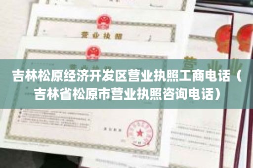 吉林松原经济开发区营业执照工商电话（吉林省松原市营业执照咨询电话）