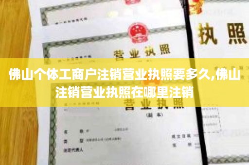 佛山个体工商户注销营业执照要多久,佛山注销营业执照在哪里注销