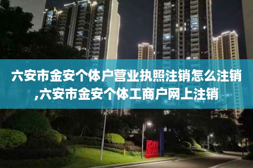六安市金安个体户营业执照注销怎么注销,六安市金安个体工商户网上注销