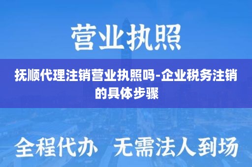 抚顺代理注销营业执照吗-企业税务注销的具体步骤
