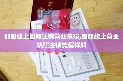 邵阳线上如何注销营业执照,邵阳线上营业执照注销流程详解