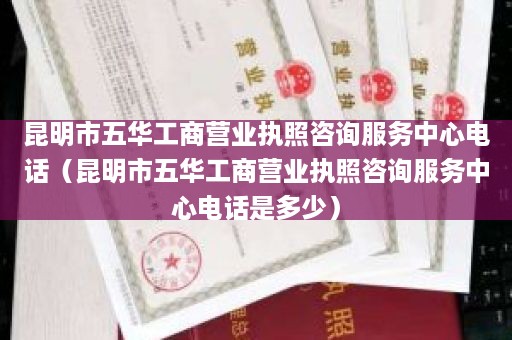 昆明市五华工商营业执照咨询服务中心电话（昆明市五华工商营业执照咨询服务中心电话是多少）