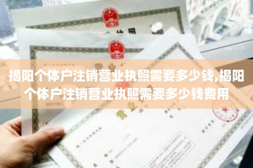 揭阳个体户注销营业执照需要多少钱,揭阳个体户注销营业执照需要多少钱费用