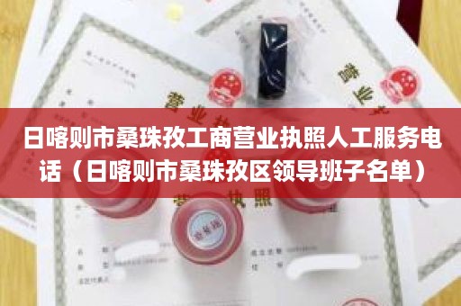 日喀则市桑珠孜工商营业执照人工服务电话（日喀则市桑珠孜区领导班子名单）