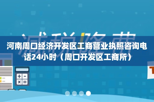 河南周口经济开发区工商营业执照咨询电话24小时（周口开发区工商所）