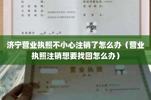 济宁营业执照不小心注销了怎么办（营业执照注销想要找回怎么办）