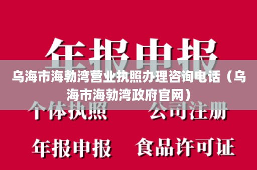 乌海市海勃湾营业执照办理咨询电话（乌海市海勃湾政府官网）