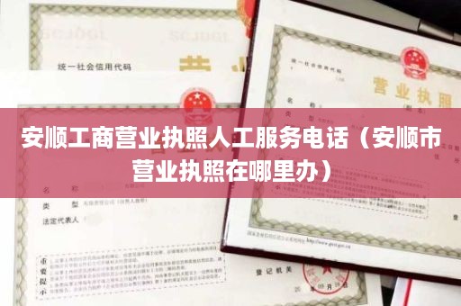 安顺工商营业执照人工服务电话（安顺市营业执照在哪里办）