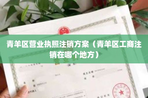 青羊区营业执照注销方案（青羊区工商注销在哪个地方）