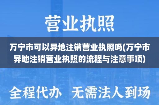 万宁市可以异地注销营业执照吗(万宁市异地注销营业执照的流程与注意事项)
