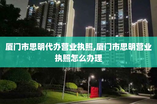 厦门市思明代办营业执照,厦门市思明营业执照怎么办理