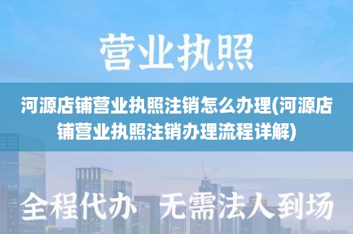 河源店铺营业执照注销怎么办理(河源店铺营业执照注销办理流程详解)