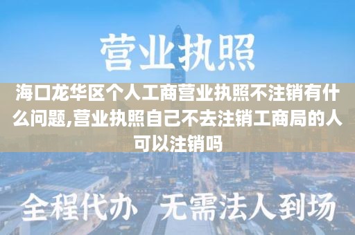 海口龙华区个人工商营业执照不注销有什么问题,营业执照自己不去注销工商局的人可以注销吗
